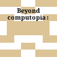 Beyond computopia :