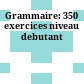 Grammaire: 350 exercices niveau debutant