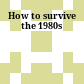 How to survive the 1980s