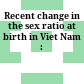 Recent change in the sex ratio at birth in Viet Nam :