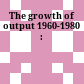 The growth of output 1960-1980 :