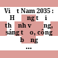 Việt Nam 2035 : Hướng tới thịnh vượng, sáng tạo, công bằng và dân chủ : Báo cáo tổng quan /