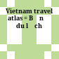 Vietnam travel atlas = Bản đồ du lịch