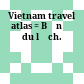 Vietnam travel atlas = Bản đồ du lịch.