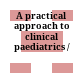 A practical approach to clinical paediatrics /
