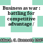 Business as war : battling for competitive advantage /