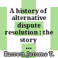 A history of alternative dispute resolution : the story of a political, cultural, and social movement /