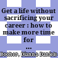 Get a life without sacrificing your career : how to make more time for what's really important /