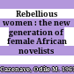 Rebellious women : the new generation of female African novelists /