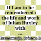 If I am to be remembered : the life and work of Julian Huxley with selected correspondence