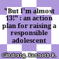 "But I'm almost 13!" : an action plan for raising a responsible adolescent /