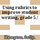 Using rubrics to improve student writing, grade 5 /