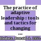 The practice of adaptive leadership : tools and tactics for changing your organization and the world /