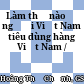 Làm thế nào để người Việt Nam tiêu dùng hàng Việt Nam /