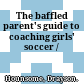 The baffled parent's guide to coaching girls' soccer /
