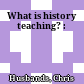 What is history teaching? :