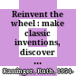 Reinvent the wheel : make classic inventions, discover your problem-solving genius, and take the inventor's challenge /