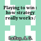 Playing to win : how strategy really works /
