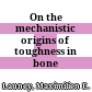 On the mechanistic origins of toughness in bone /