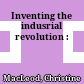 Inventing the indusrial revolution :