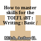 How to master skills for the TOEFL iBT : Writing : Basic /