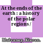 At the ends of the earth : a history of the polar regions /