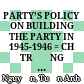 PARTY’S POLICY ON BUILDING THE PARTY IN 1945-1946 = CHỦ TRƯƠNG CỦA ĐẢNG VỀ XÂY DỰNG ĐẢNG TRONG NHỮNG NĂM 1945-1946