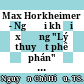 Max Horkheimer - Người khởi xướng "Lý thuyết phê phán" (xã hội) của trường phái frankfurt /
