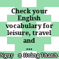 Check your English vocabulary for leisure, travel and tourism = Kiểm tra từ vựng tiếng Anh du lịch và giải trí : Dành cho học sinh, sinh viên : Tiếng Anh chuyên ngành /