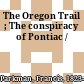 The Oregon Trail ; The conspiracy of Pontiac /