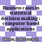 Business cases in statistical decision making : computer based applications /