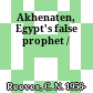 Akhenaten, Egypt's false prophet /