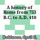 A history of Rome from 753 B.C. to A.D. 410