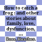 How to catch a frog : and other stories about family, love, dysfunction, survival, and DIY /