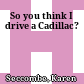 So you think I drive a Cadillac?