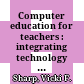 Computer education for teachers : integrating technology into classroom teaching /