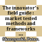 The innovator's field guide : market tested methods and frameworks to help you meet your innovation challenges /