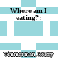 Where am I eating? :