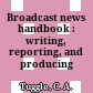 Broadcast news handbook : writing, reporting, and producing /