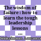 The wisdom of failure : how to learn the tough leadership lessons without paying the price /
